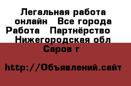 Легальная работа онлайн - Все города Работа » Партнёрство   . Нижегородская обл.,Саров г.